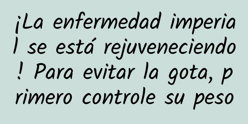 ¡La enfermedad imperial se está rejuveneciendo! Para evitar la gota, primero controle su peso