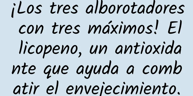 ¡Los tres alborotadores con tres máximos! El licopeno, un antioxidante que ayuda a combatir el envejecimiento.
