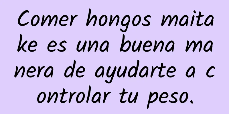 Comer hongos maitake es una buena manera de ayudarte a controlar tu peso.