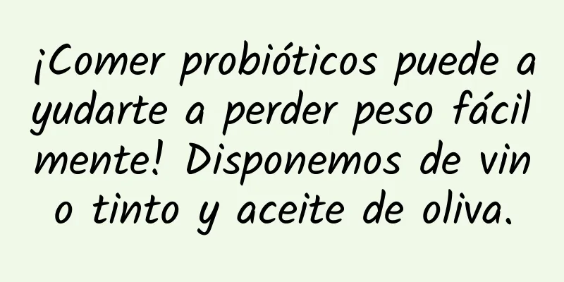 ¡Comer probióticos puede ayudarte a perder peso fácilmente! Disponemos de vino tinto y aceite de oliva.