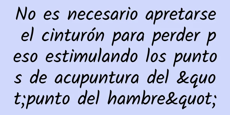 No es necesario apretarse el cinturón para perder peso estimulando los puntos de acupuntura del "punto del hambre"