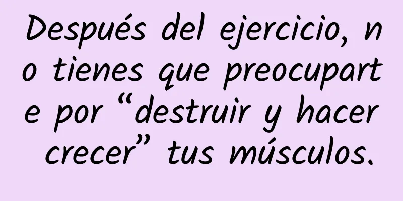 Después del ejercicio, no tienes que preocuparte por “destruir y hacer crecer” tus músculos.