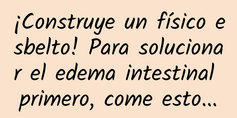 ¡Construye un físico esbelto! Para solucionar el edema intestinal primero, come esto...