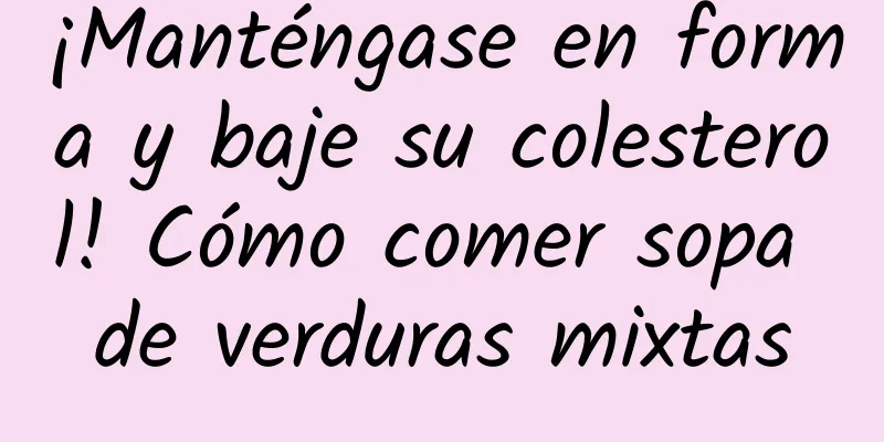 ¡Manténgase en forma y baje su colesterol! Cómo comer sopa de verduras mixtas