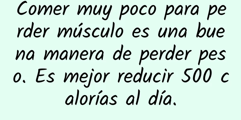 Comer muy poco para perder músculo es una buena manera de perder peso. Es mejor reducir 500 calorías al día.