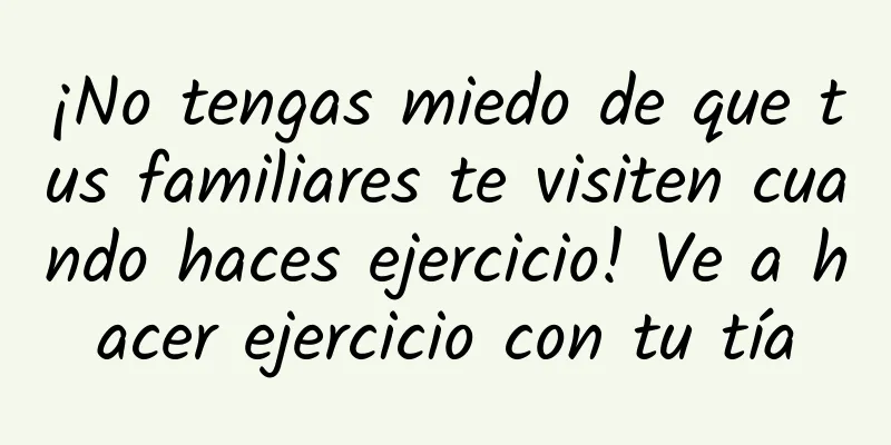 ¡No tengas miedo de que tus familiares te visiten cuando haces ejercicio! Ve a hacer ejercicio con tu tía