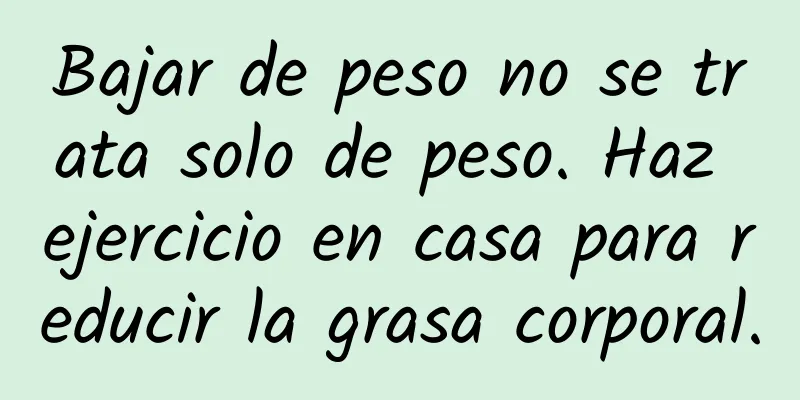 Bajar de peso no se trata solo de peso. Haz ejercicio en casa para reducir la grasa corporal.