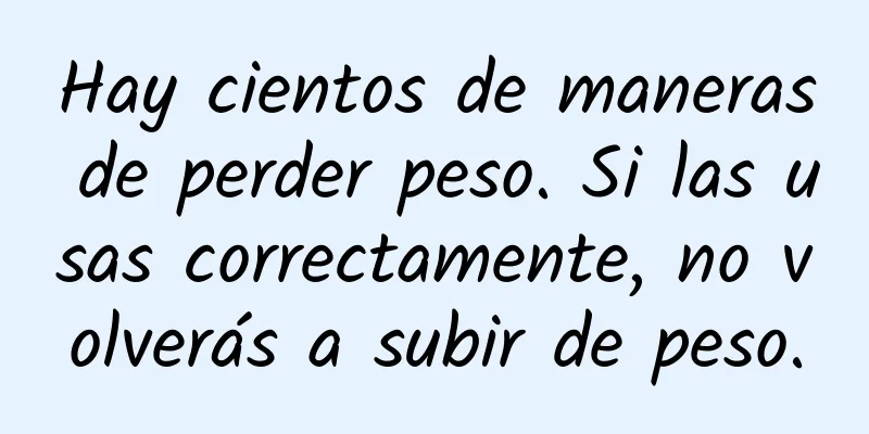 Hay cientos de maneras de perder peso. Si las usas correctamente, no volverás a subir de peso.