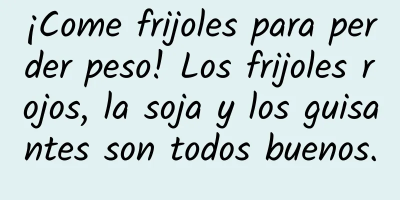 ¡Come frijoles para perder peso! Los frijoles rojos, la soja y los guisantes son todos buenos.