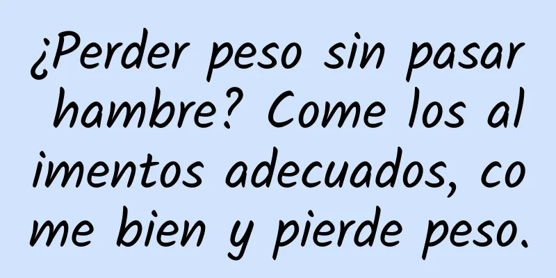 ¿Perder peso sin pasar hambre? Come los alimentos adecuados, come bien y pierde peso.