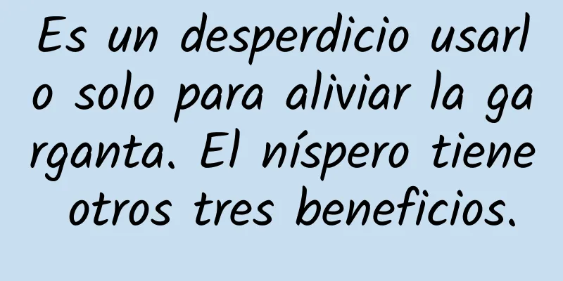 Es un desperdicio usarlo solo para aliviar la garganta. El níspero tiene otros tres beneficios.