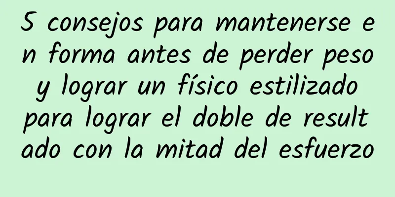 5 consejos para mantenerse en forma antes de perder peso y lograr un físico estilizado para lograr el doble de resultado con la mitad del esfuerzo