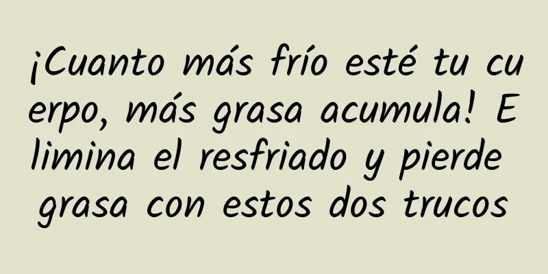 ¡Cuanto más frío esté tu cuerpo, más grasa acumula! Elimina el resfriado y pierde grasa con estos dos trucos