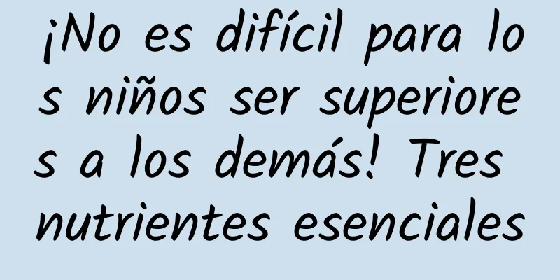 ¡No es difícil para los niños ser superiores a los demás! Tres nutrientes esenciales
