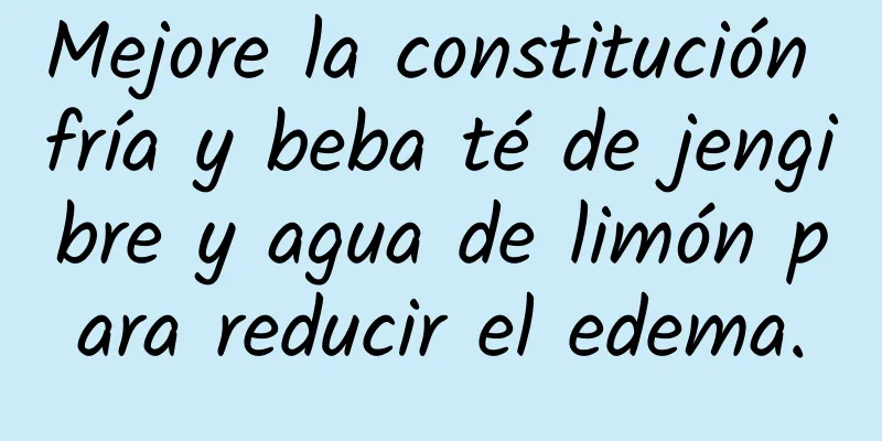 Mejore la constitución fría y beba té de jengibre y agua de limón para reducir el edema.
