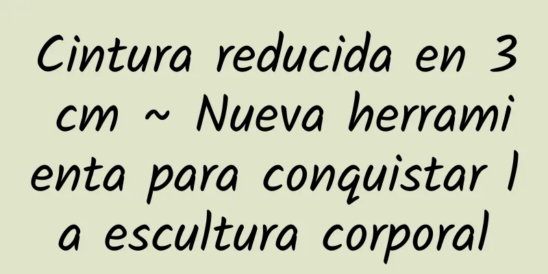 Cintura reducida en 3 cm ~ Nueva herramienta para conquistar la escultura corporal