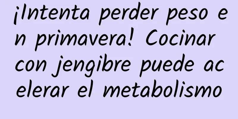 ¡Intenta perder peso en primavera! Cocinar con jengibre puede acelerar el metabolismo