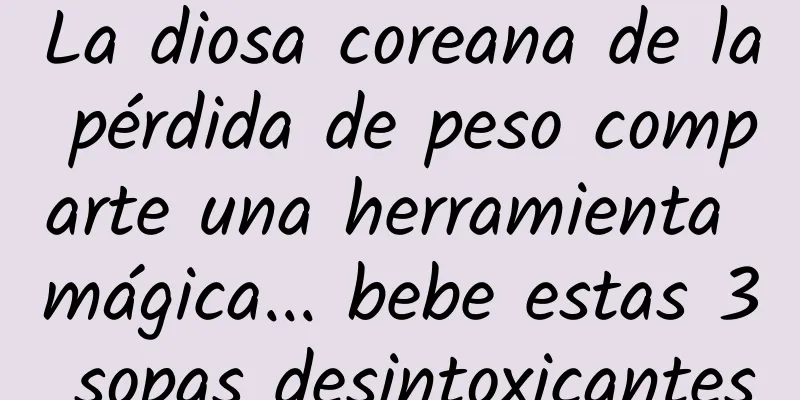 La diosa coreana de la pérdida de peso comparte una herramienta mágica... bebe estas 3 sopas desintoxicantes