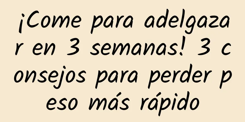 ¡Come para adelgazar en 3 semanas! 3 consejos para perder peso más rápido
