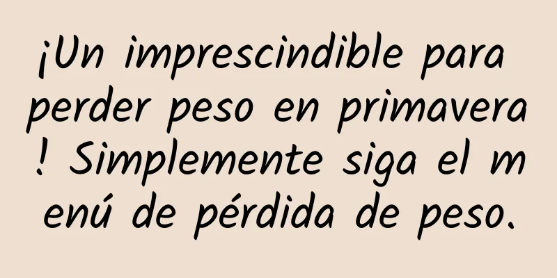 ¡Un imprescindible para perder peso en primavera! Simplemente siga el menú de pérdida de peso.