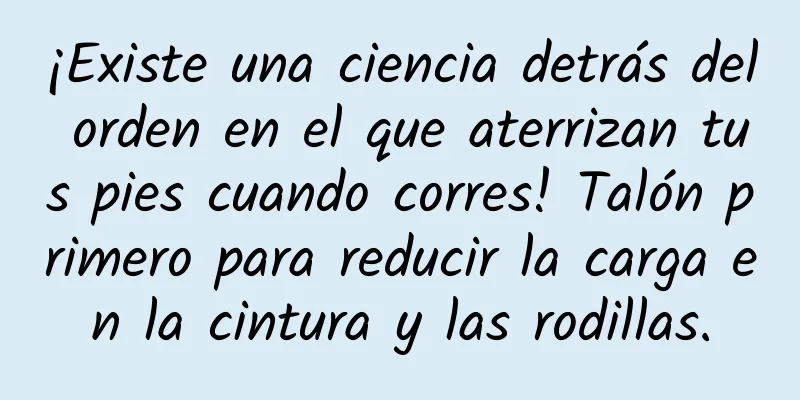 ¡Existe una ciencia detrás del orden en el que aterrizan tus pies cuando corres! Talón primero para reducir la carga en la cintura y las rodillas.