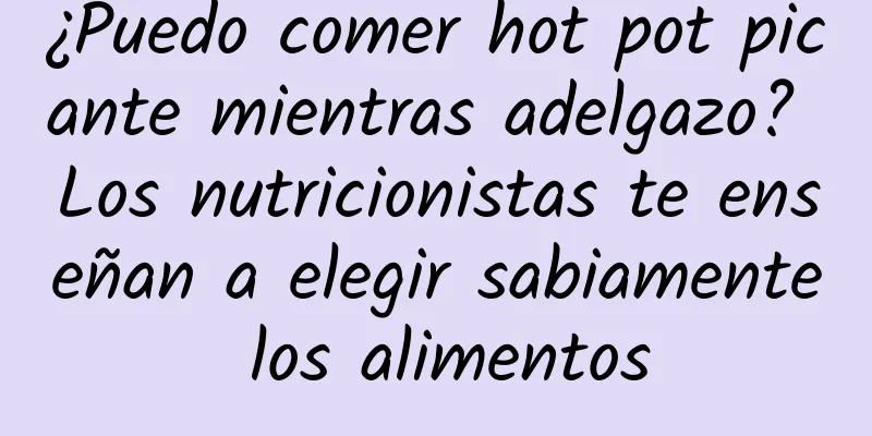 ¿Puedo comer hot pot picante mientras adelgazo? Los nutricionistas te enseñan a elegir sabiamente los alimentos