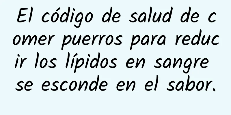 El código de salud de comer puerros para reducir los lípidos en sangre se esconde en el sabor.