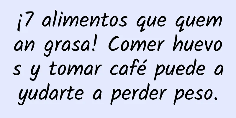 ¡7 alimentos que queman grasa! Comer huevos y tomar café puede ayudarte a perder peso.