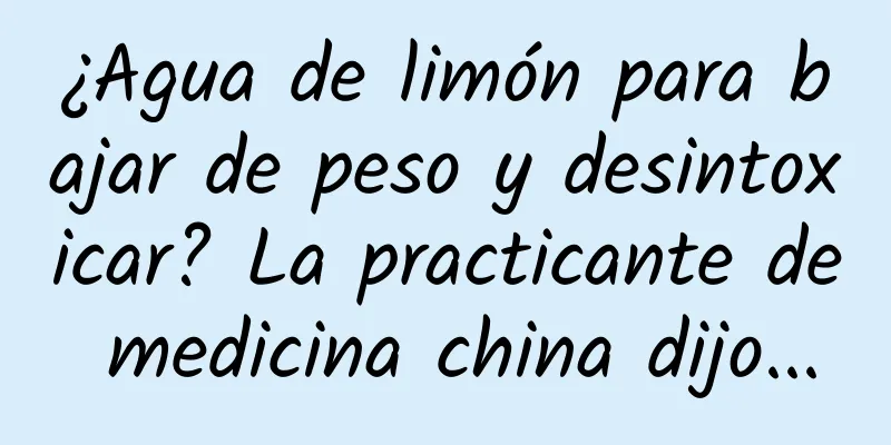 ¿Agua de limón para bajar de peso y desintoxicar? La practicante de medicina china dijo...