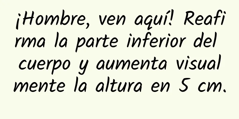 ¡Hombre, ven aquí! Reafirma la parte inferior del cuerpo y aumenta visualmente la altura en 5 cm.