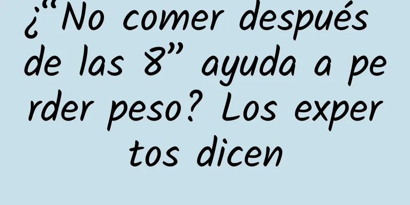 ¿“No comer después de las 8” ayuda a perder peso? Los expertos dicen