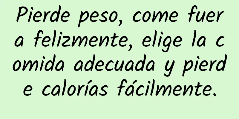 Pierde peso, come fuera felizmente, elige la comida adecuada y pierde calorías fácilmente.