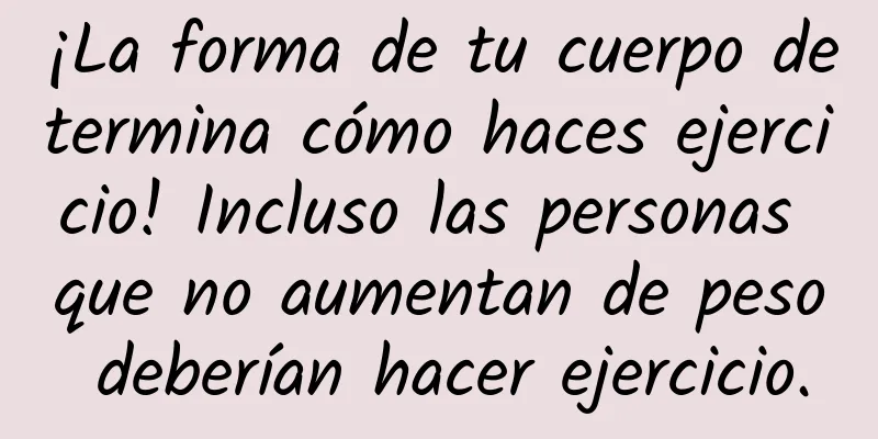 ¡La forma de tu cuerpo determina cómo haces ejercicio! Incluso las personas que no aumentan de peso deberían hacer ejercicio.
