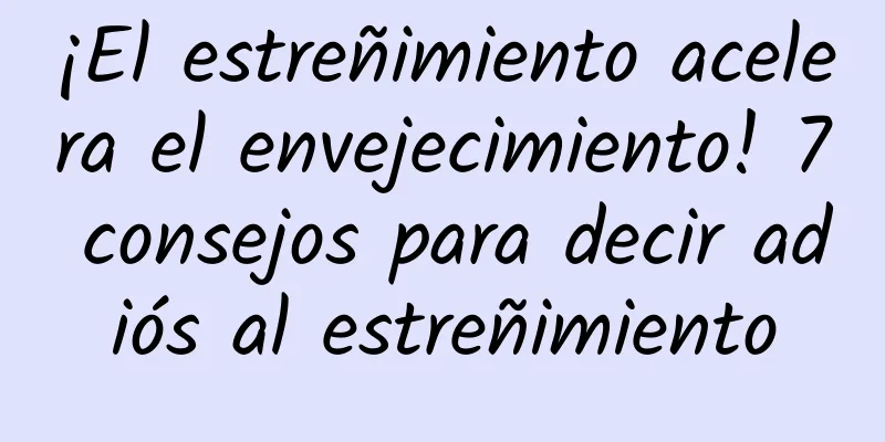 ¡El estreñimiento acelera el envejecimiento! 7 consejos para decir adiós al estreñimiento