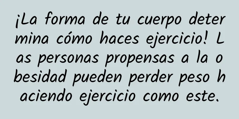 ¡La forma de tu cuerpo determina cómo haces ejercicio! Las personas propensas a la obesidad pueden perder peso haciendo ejercicio como este.