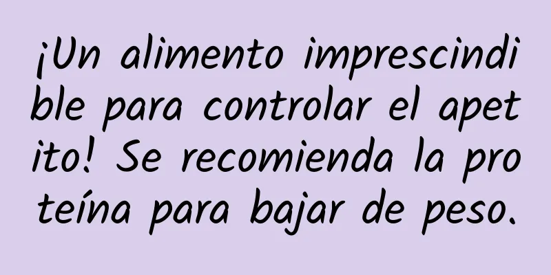 ¡Un alimento imprescindible para controlar el apetito! Se recomienda la proteína para bajar de peso.