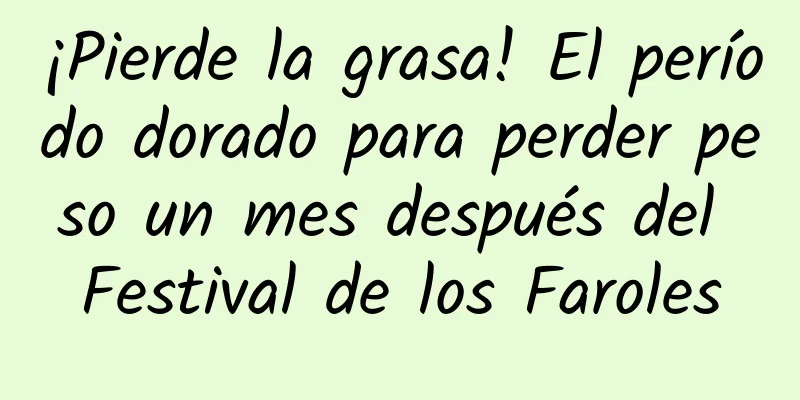¡Pierde la grasa! El período dorado para perder peso un mes después del Festival de los Faroles