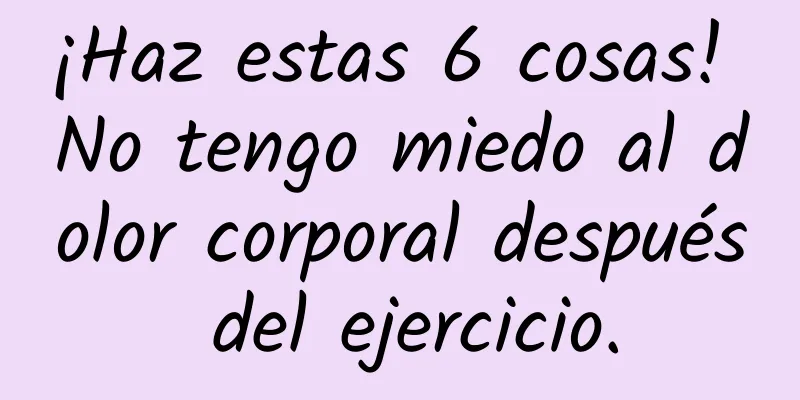 ¡Haz estas 6 cosas! No tengo miedo al dolor corporal después del ejercicio.
