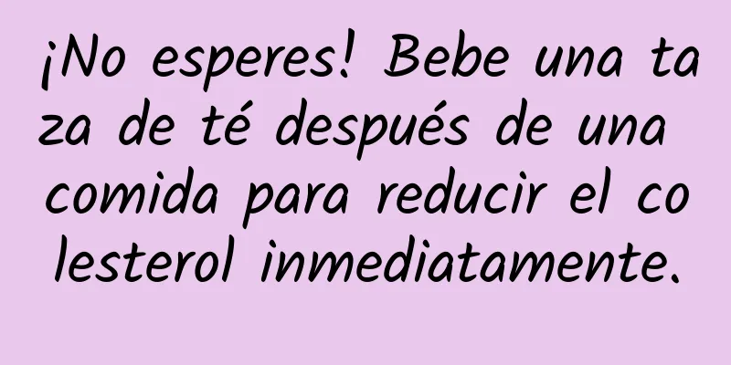 ¡No esperes! Bebe una taza de té después de una comida para reducir el colesterol inmediatamente.