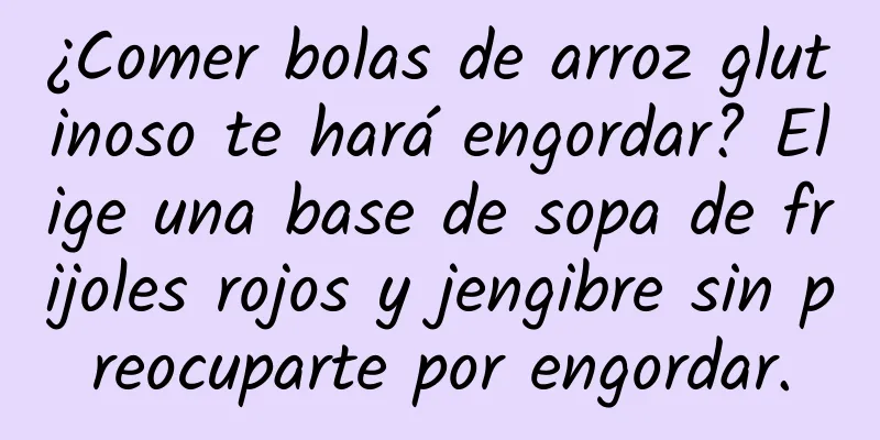 ¿Comer bolas de arroz glutinoso te hará engordar? Elige una base de sopa de frijoles rojos y jengibre sin preocuparte por engordar.