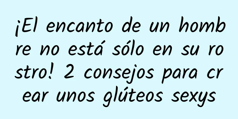 ¡El encanto de un hombre no está sólo en su rostro! 2 consejos para crear unos glúteos sexys