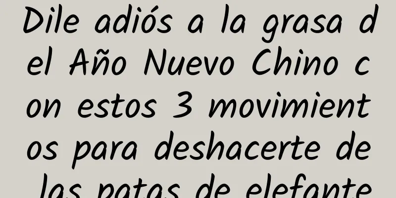 Dile adiós a la grasa del Año Nuevo Chino con estos 3 movimientos para deshacerte de las patas de elefante