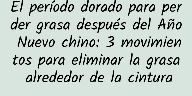 El período dorado para perder grasa después del Año Nuevo chino: 3 movimientos para eliminar la grasa alrededor de la cintura