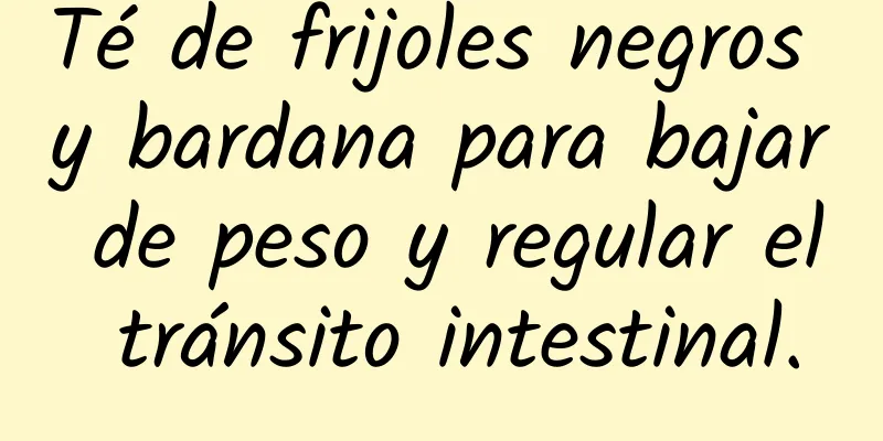 Té de frijoles negros y bardana para bajar de peso y regular el tránsito intestinal.