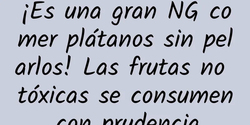 ¡Es una gran NG comer plátanos sin pelarlos! Las frutas no tóxicas se consumen con prudencia.
