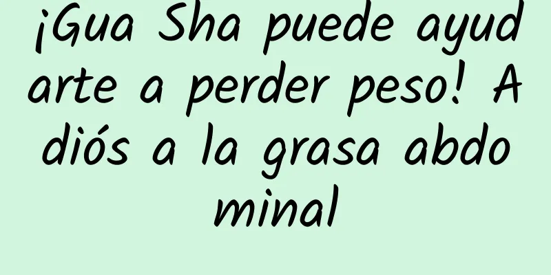 ¡Gua Sha puede ayudarte a perder peso! Adiós a la grasa abdominal
