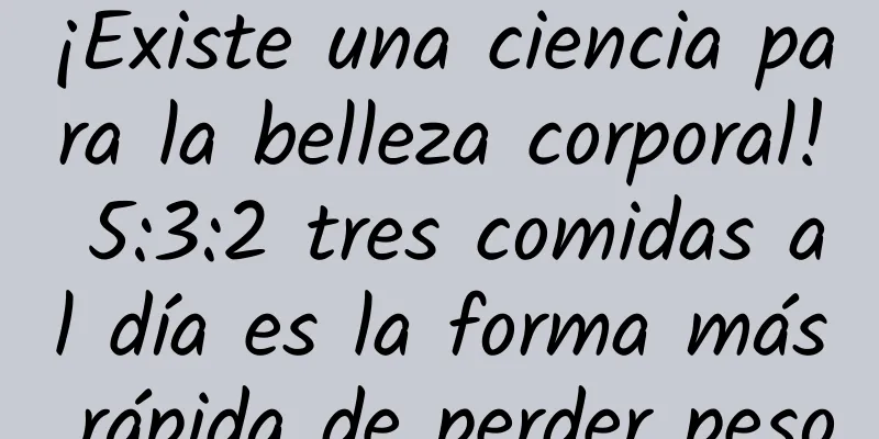 ¡Existe una ciencia para la belleza corporal! 5:3:2 tres comidas al día es la forma más rápida de perder peso