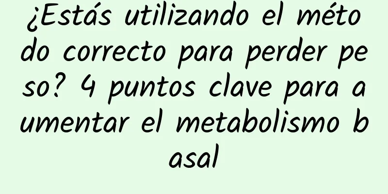 ¿Estás utilizando el método correcto para perder peso? 4 puntos clave para aumentar el metabolismo basal
