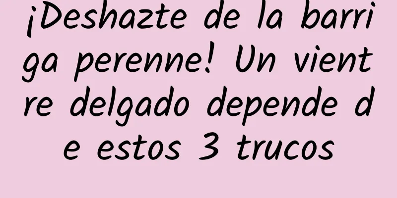 ¡Deshazte de la barriga perenne! Un vientre delgado depende de estos 3 trucos