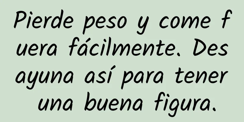 Pierde peso y come fuera fácilmente. Desayuna así para tener una buena figura.